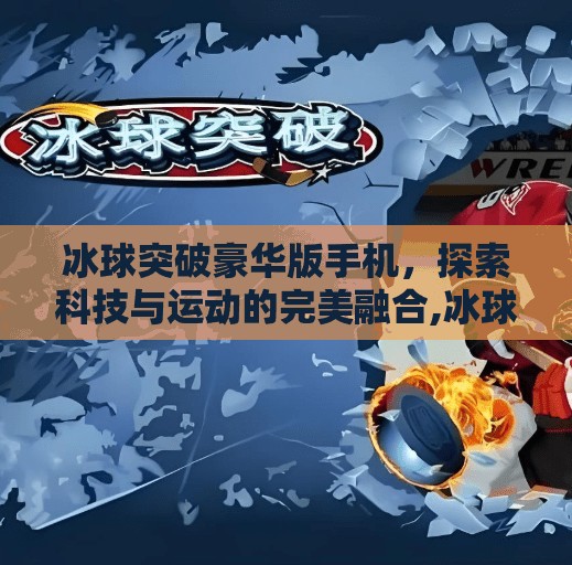 冰球突破豪华版手机，探索科技与运动的完美融合,冰球突破豪华版手机