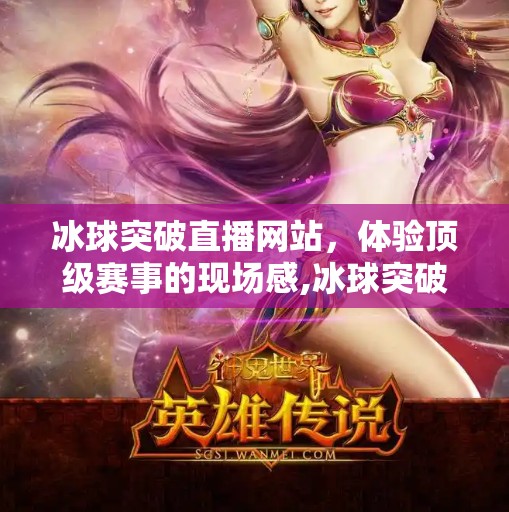 冰球突破直播网站,体验顶级赛事的现场感,冰球突破直播网站 冰球突破直播网站,体验顶级赛事的现场感,冰球突破直播网站