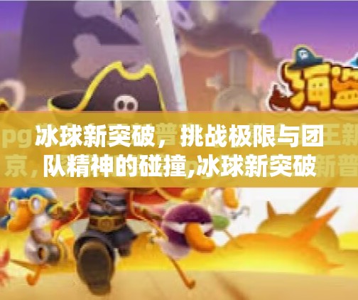冰球新突破，挑战极限与团队精神的碰撞,冰球新突破