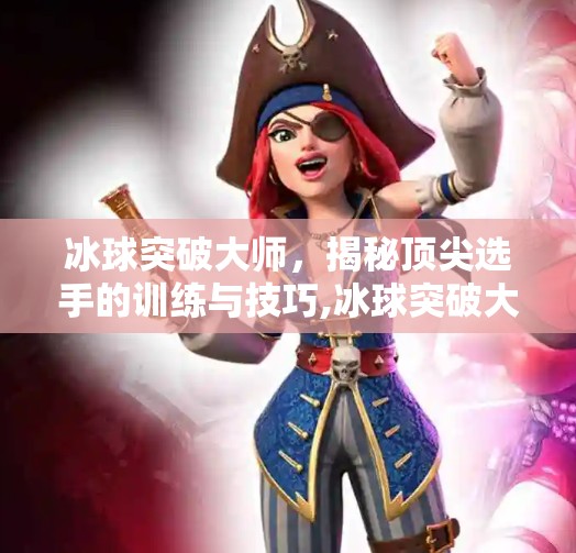 冰球突破大师,揭秘顶尖选手的训练与技巧,冰球突破大师 冰球突破大师,揭秘顶尖选手的训练与技巧,冰球突破大师