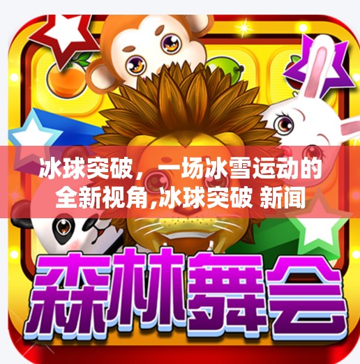 冰球突破,一场冰雪运动的全新视角,冰球突破 新闻 冰球突破,一场冰雪运动的全新视角,冰球突破 新闻