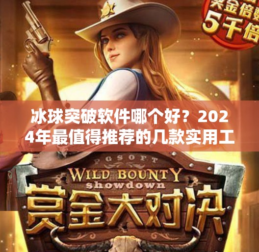 冰球突破软件哪个好?2024年最值得推荐的几款实用工具大揭秘!冰球突破软件哪个好 冰球突破软件哪个好?2024年最值得推荐的几款实用工具大揭秘!冰球突破软件哪个好