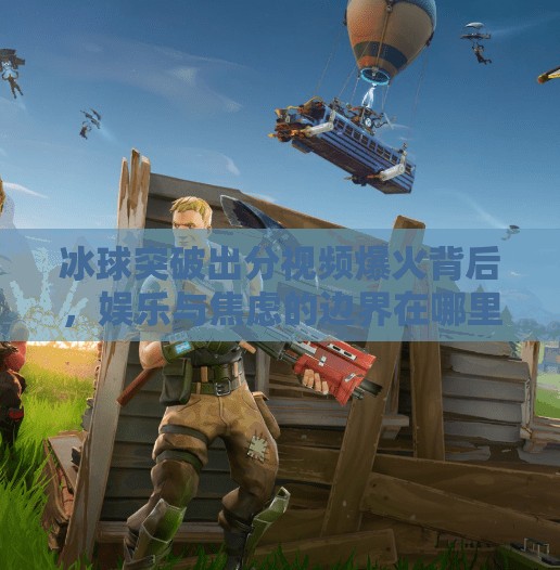 冰球突破出分视频爆火背后，娱乐与焦虑的边界在哪里？冰球突破 出分视频