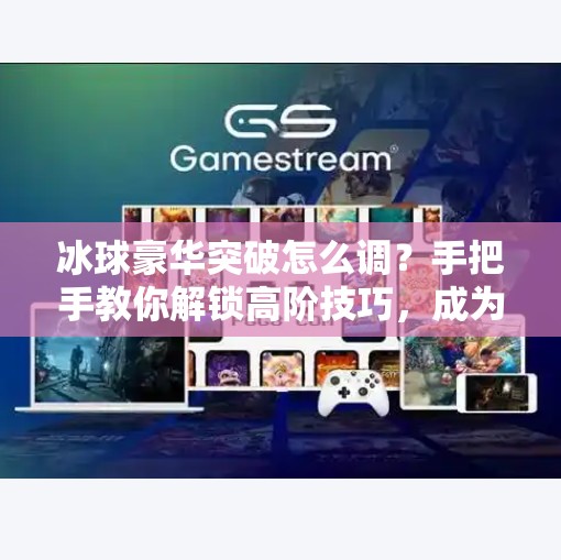 冰球豪华突破怎么调?手把手教你解锁高阶技巧,成为球场上的闪电侠!冰球豪华突破怎么调 冰球豪华突破怎么调?手把手教你解锁高阶技巧,成为球场上的闪电侠!冰球豪华突破怎么调