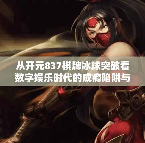 从开元837棋牌冰球突破看数字娱乐时代的成瘾陷阱与人性博弈,开元837棋牌冰球突破 从开元837棋牌冰球突破看数字娱乐时代的成瘾陷阱与人性博弈,开元837棋牌冰球突破