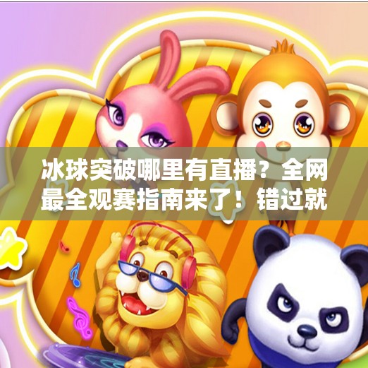 冰球突破哪里有直播？全网最全观赛指南来了！错过就是遗憾！冰球突破哪里有直播