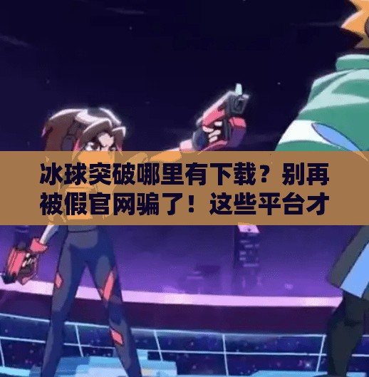 冰球突破哪里有下载?别再被假官网骗了!这些平台才是真靠谱!冰球突破哪里有下载 冰球突破哪里有下载?别再被假官网骗了!这些平台才是真靠谱!冰球突破哪里有下载