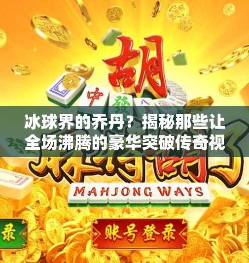 冰球界的乔丹?揭秘那些让全场沸腾的豪华突破传奇视频!冰球豪华突破传奇视频 冰球界的乔丹?揭秘那些让全场沸腾的豪华突破传奇视频!冰球豪华突破传奇视频