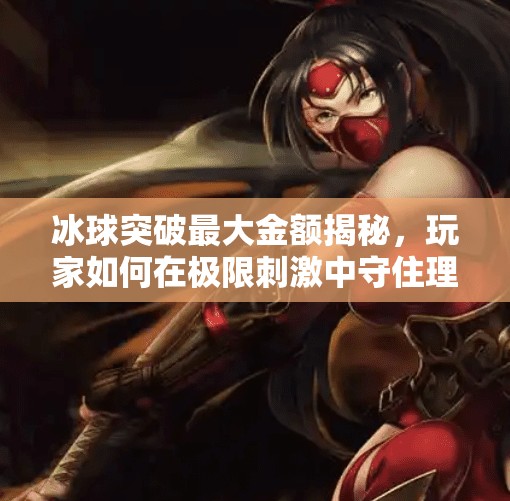 冰球突破最大金额揭秘,玩家如何在极限刺激中守住理智与财富?冰球突破最大金额 冰球突破最大金额揭秘,玩家如何在极限刺激中守住理智与财富?冰球突破最大金额