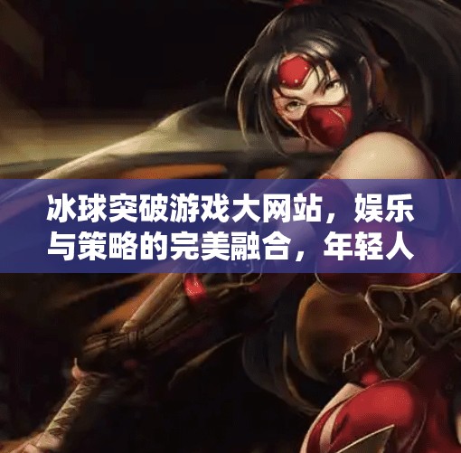 冰球突破游戏大网站,娱乐与策略的完美融合,年轻人的新宠儿!冰球突破游戏大网站 冰球突破游戏大网站,娱乐与策略的完美融合,年轻人的新宠儿!冰球突破游戏大网站