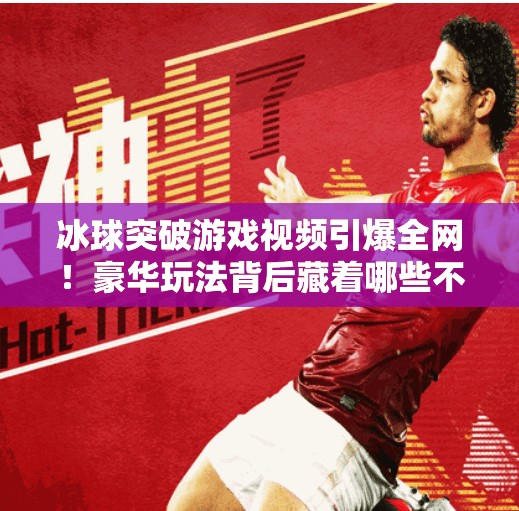 冰球突破游戏视频引爆全网!豪华玩法背后藏着哪些不为人知的爽点?豪华冰球突破游戏视频 冰球突破游戏视频引爆全网!豪华玩法背后藏着哪些不为人知的爽点?豪华冰球突破游戏视频