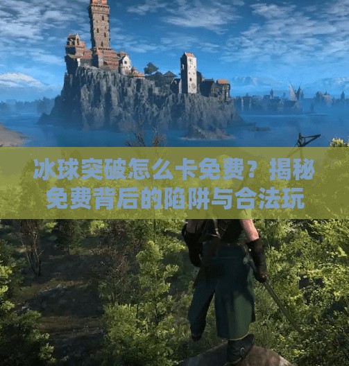 冰球突破怎么卡免费？揭秘免费背后的陷阱与合法玩法！冰球突破怎么卡免费