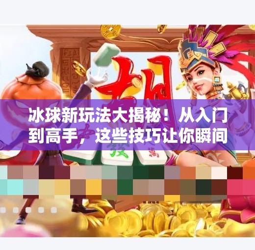 冰球新玩法大揭秘!从入门到高手,这些技巧让你瞬间提升战斗力!突破冰球玩法技巧 冰球新玩法大揭秘!从入门到高手,这些技巧让你瞬间提升战斗力!突破冰球玩法技巧