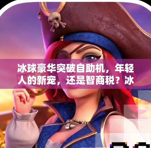 冰球豪华突破自助机,年轻人的新宠,还是智商税?冰球豪华突破自助机 冰球豪华突破自助机,年轻人的新宠,还是智商税?冰球豪华突破自助机