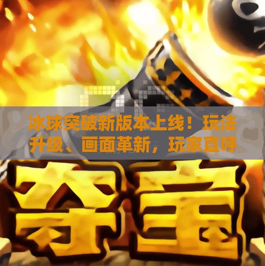 冰球突破新版本上线!玩法升级、画面革新,玩家直呼太爽了!冰球突破新版本 冰球突破新版本上线!玩法升级、画面革新,玩家直呼太爽了!冰球突破新版本