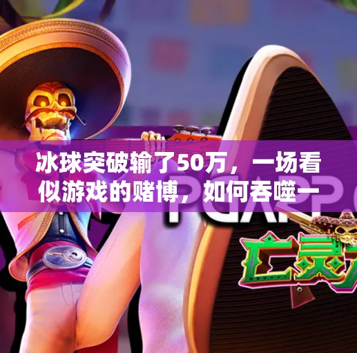 冰球突破输了50万,一场看似游戏的赌博,如何吞噬一个普通人的全部积蓄?冰球突破输了50万 冰球突破输了50万,一场看似游戏的赌博,如何吞噬一个普通人的全部积蓄?冰球突破输了50万