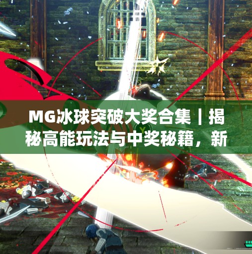 MG冰球突破大奖合集|揭秘高能玩法与中奖秘籍,新手也能轻松赢!mg冰球突破大奖合集 MG冰球突破大奖合集|揭秘高能玩法与中奖秘籍,新手也能轻松赢!mg冰球突破大奖合集