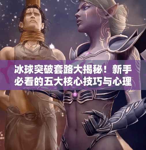 冰球突破套路大揭秘!新手必看的五大核心技巧与心理博弈策略,冰球突破套路有哪些 冰球突破套路大揭秘!新手必看的五大核心技巧与心理博弈策略,冰球突破套路有哪些