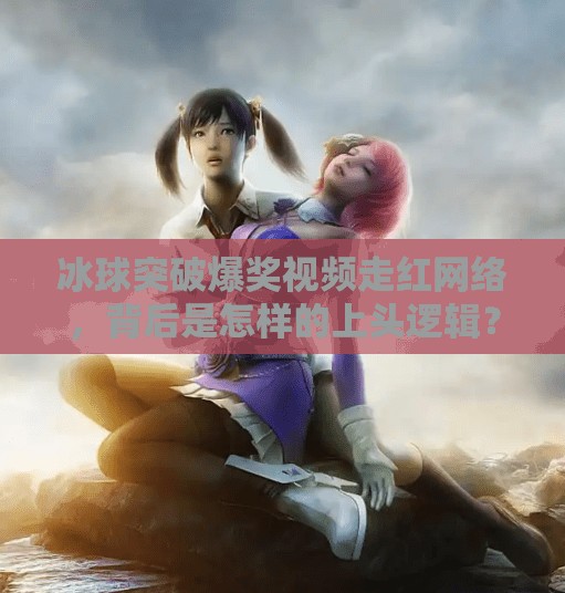 冰球突破爆奖视频走红网络，背后是怎样的上头逻辑？冰球突破爆奖视频