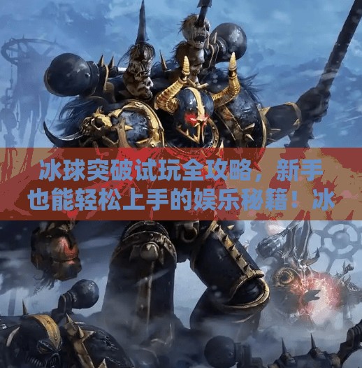 冰球突破试玩全攻略，新手也能轻松上手的娱乐秘籍！冰球突破哪儿可以试玩