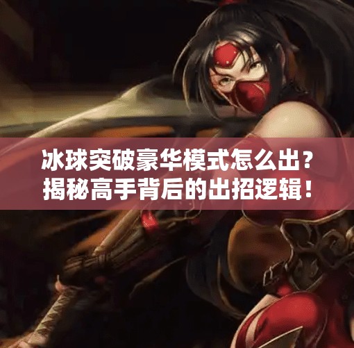 冰球突破豪华模式怎么出?揭秘高手背后的出招逻辑!冰球突破豪华怎么出 冰球突破豪华模式怎么出?揭秘高手背后的出招逻辑!冰球突破豪华怎么出