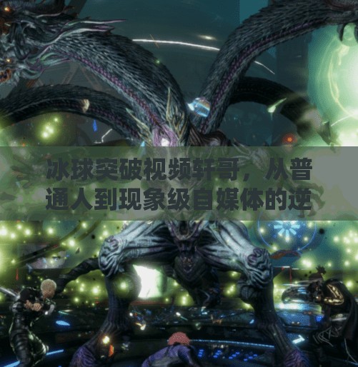 冰球突破视频轩哥,从普通人到现象级自媒体的逆袭之路,冰球突破视频轩哥 冰球突破视频轩哥,从普通人到现象级自媒体的逆袭之路,冰球突破视频轩哥