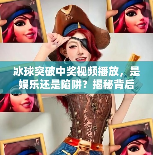 冰球突破中奖视频播放,是娱乐还是陷阱?揭秘背后的心理操控术,冰球突破中奖视频播放 冰球突破中奖视频播放,是娱乐还是陷阱?揭秘背后的心理操控术,冰球突破中奖视频播放