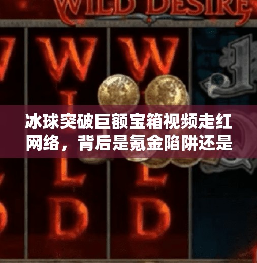 冰球突破巨额宝箱视频走红网络,背后是氪金陷阱还是技术奇迹?冰球突破巨额宝箱视频 冰球突破巨额宝箱视频走红网络,背后是氪金陷阱还是技术奇迹?冰球突破巨额宝箱视频