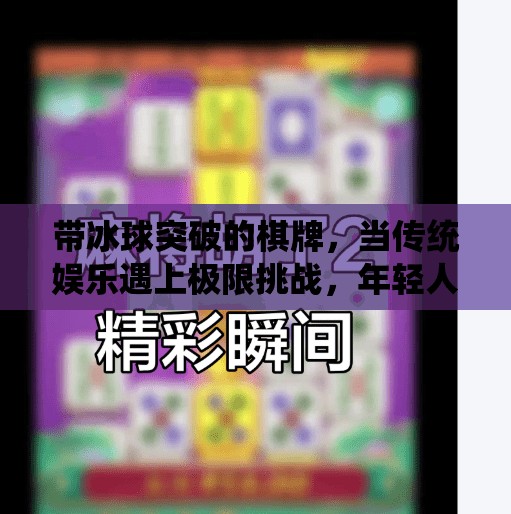 带冰球突破的棋牌，当传统娱乐遇上极限挑战，年轻人的新宠儿！带冰球突破的棋牌