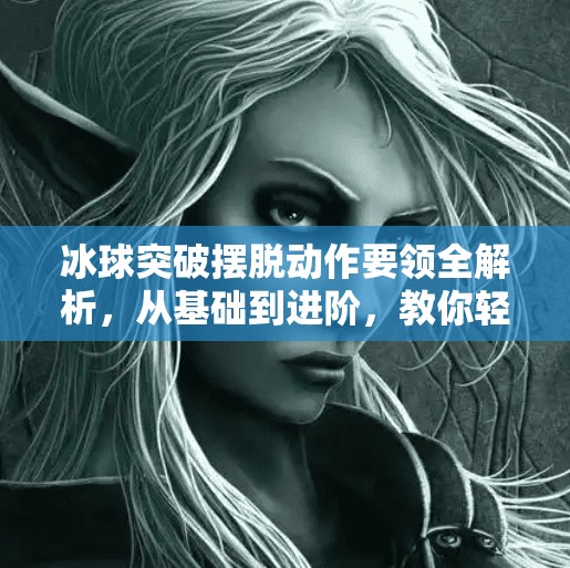 冰球突破摆脱动作要领全解析,从基础到进阶,教你轻松甩开对手!冰球突破摆脱动作要领 冰球突破摆脱动作要领全解析,从基础到进阶,教你轻松甩开对手!冰球突破摆脱动作要领