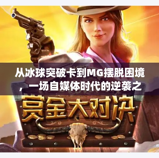 从冰球突破卡到MG摆脱困境，一场自媒体时代的逆袭之战,mg摆脱冰球突破卡