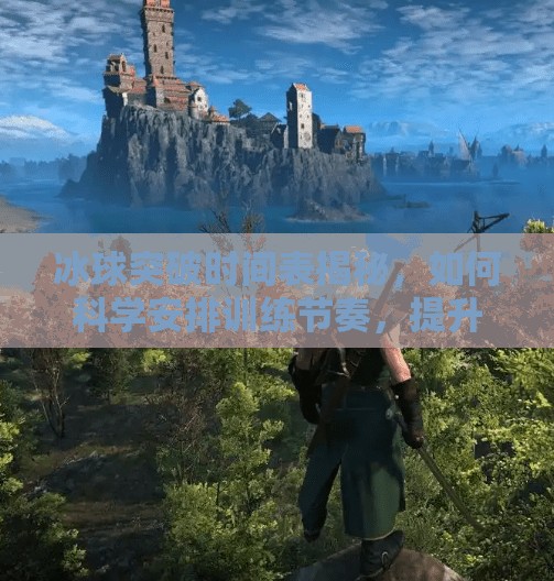 冰球突破时间表揭秘,如何科学安排训练节奏,提升竞技表现?冰球突破时间表 冰球突破时间表揭秘,如何科学安排训练节奏,提升竞技表现?冰球突破时间表