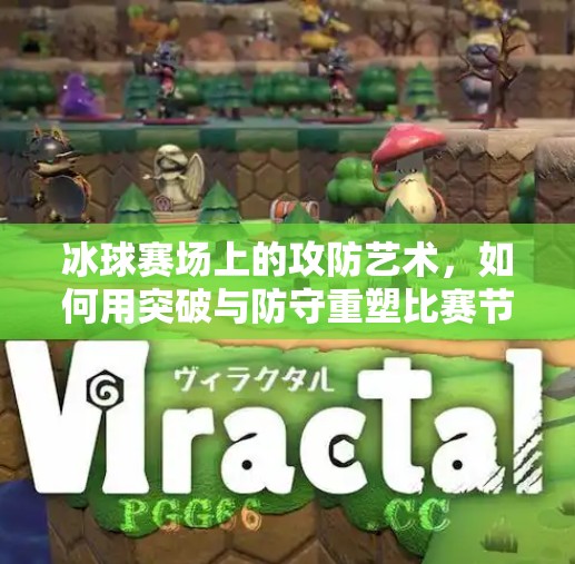 冰球赛场上的攻防艺术,如何用突破与防守重塑比赛节奏?冰球的突破攻击防御 冰球赛场上的攻防艺术,如何用突破与防守重塑比赛节奏?冰球的突破攻击防御
