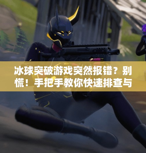 冰球突破游戏突然报错?别慌!手把手教你快速排查与解决方法,冰球突破出现错误提示 冰球突破游戏突然报错?别慌!手把手教你快速排查与解决方法,冰球突破出现错误提示