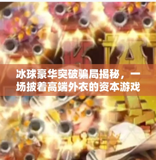 冰球豪华突破骗局揭秘,一场披着高端外衣的资本游戏,冰球豪华突破骗局揭秘 冰球豪华突破骗局揭秘,一场披着高端外衣的资本游戏,冰球豪华突破骗局揭秘