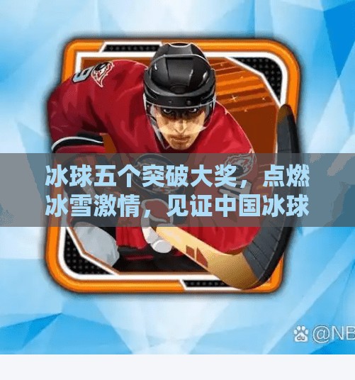 冰球五个突破大奖,点燃冰雪激情,见证中国冰球新势力崛起!冰球五个突破大奖 冰球五个突破大奖,点燃冰雪激情,见证中国冰球新势力崛起!冰球五个突破大奖