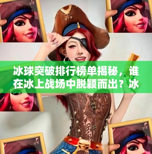 冰球突破排行榜单揭秘,谁在冰上战场中脱颖而出?冰球突破排行榜单 冰球突破排行榜单揭秘,谁在冰上战场中脱颖而出?冰球突破排行榜单