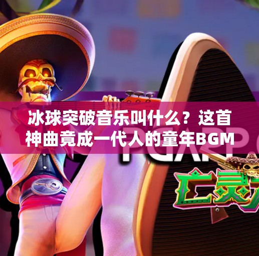 冰球突破音乐叫什么?这首神曲竟成一代人的童年BGM!冰球突破音乐叫什么 冰球突破音乐叫什么?这首神曲竟成一代人的童年BGM!冰球突破音乐叫什么