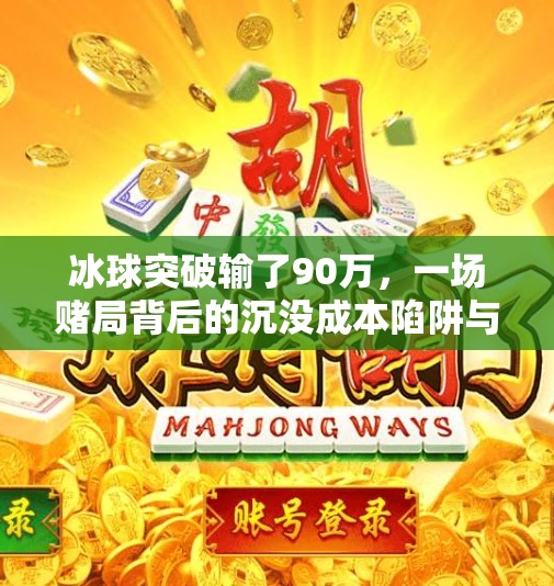 冰球突破输了90万,一场赌局背后的沉没成本陷阱与人性弱点,冰球突破输了90万 冰球突破输了90万,一场赌局背后的沉没成本陷阱与人性弱点,冰球突破输了90万