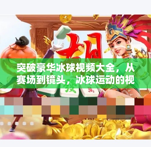 突破豪华冰球视频大全，从赛场到镜头，冰球运动的视觉盛宴如何重塑观众体验？突破豪华冰球视频大全