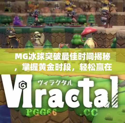 MG冰球突破最佳时间揭秘，掌握黄金时段，轻松赢在起跑线！mg冰球突破最佳时间