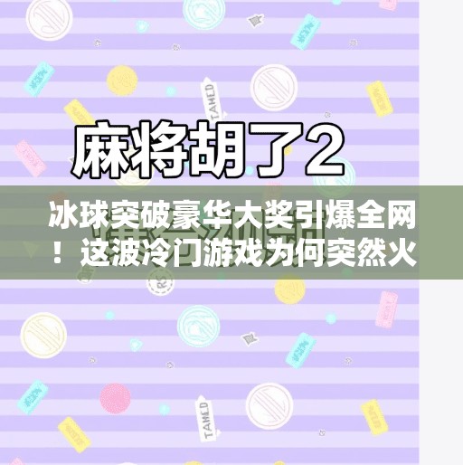 冰球突破豪华大奖引爆全网!这波冷门游戏为何突然火出圈?最近冰球突破豪华大奖 冰球突破豪华大奖引爆全网!这波冷门游戏为何突然火出圈?最近冰球突破豪华大奖