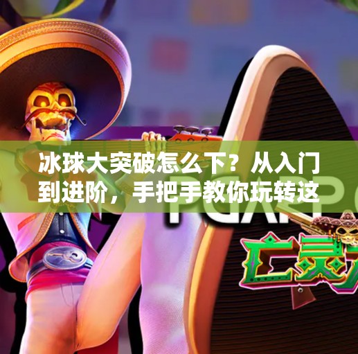冰球大突破怎么下?从入门到进阶,手把手教你玩转这项速度与激情的运动!冰球大突破怎么下 冰球大突破怎么下?从入门到进阶,手把手教你玩转这项速度与激情的运动!冰球大突破怎么下