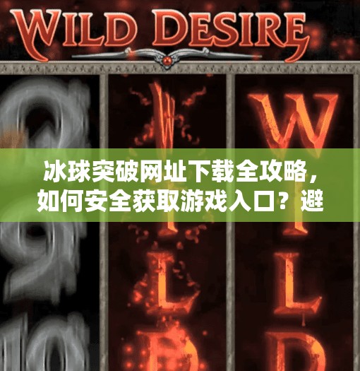 冰球突破网址下载全攻略，如何安全获取游戏入口？避坑指南来了！冰球突破的网址下载