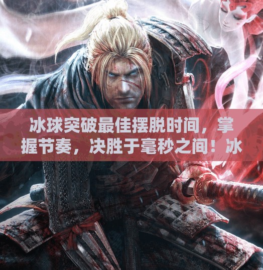 冰球突破最佳摆脱时间,掌握节奏,决胜于毫秒之间!冰球突破最佳摆脱时间 冰球突破最佳摆脱时间,掌握节奏,决胜于毫秒之间!冰球突破最佳摆脱时间
