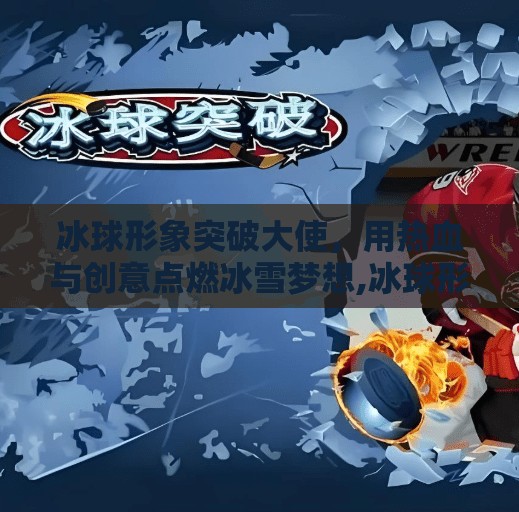 冰球形象突破大使，用热血与创意点燃冰雪梦想,冰球形象突破大使