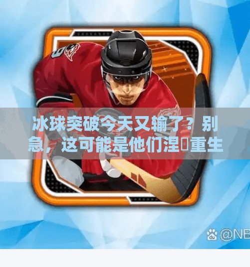 冰球突破今天又输了？别急，这可能是他们涅槃重生的开始！冰球突破今天又输了