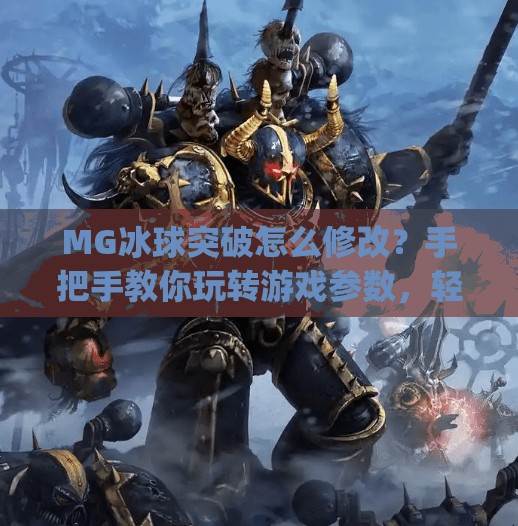 MG冰球突破怎么修改?手把手教你玩转游戏参数,轻松提升胜率!mg冰球突破怎么修改 MG冰球突破怎么修改?手把手教你玩转游戏参数,轻松提升胜率!mg冰球突破怎么修改