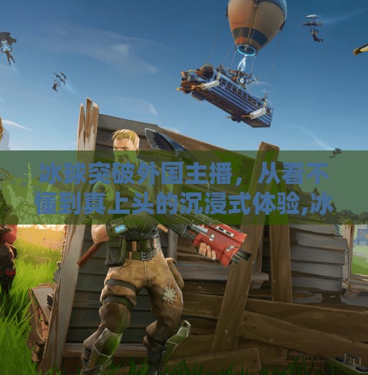 冰球突破外国主播,从看不懂到真上头的沉浸式体验,冰球突破外国主播 冰球突破外国主播,从看不懂到真上头的沉浸式体验,冰球突破外国主播