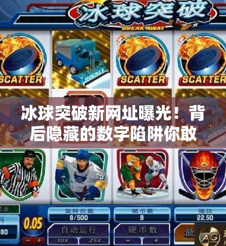 冰球突破新网址曝光!背后隐藏的数字陷阱你敢碰吗?冰球突破新网址 冰球突破新网址曝光!背后隐藏的数字陷阱你敢碰吗?冰球突破新网址